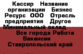 Кассир › Название организации ­ Бизнес Ресурс, ООО › Отрасль предприятия ­ Другое › Минимальный оклад ­ 30 000 - Все города Работа » Вакансии   . Ставропольский край